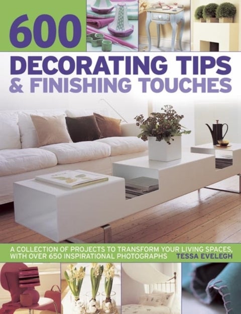 600 Decorating Tips & Finishing Touches - A Collection of Projects to Transform Your Living Spaces, with Over 650 Inspirational Photographs