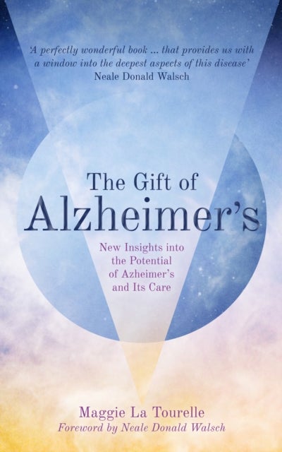 The Gift of Alzheimer's - New Insights into the Potential of Alzheimer's and Its Care