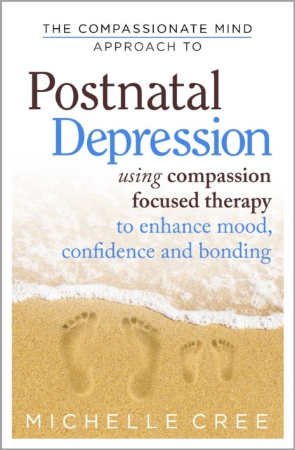 The Compassionate Mind Approach To Postnatal Depression - Using Compassion Focused Therapy to Enhance Mood, Confidence and Bonding