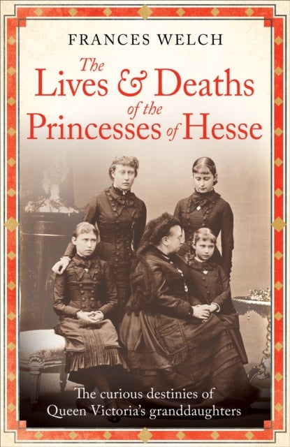 The Lives and Deaths of the Princesses of Hesse - The curious destinies of Queen Victoria's granddaughters