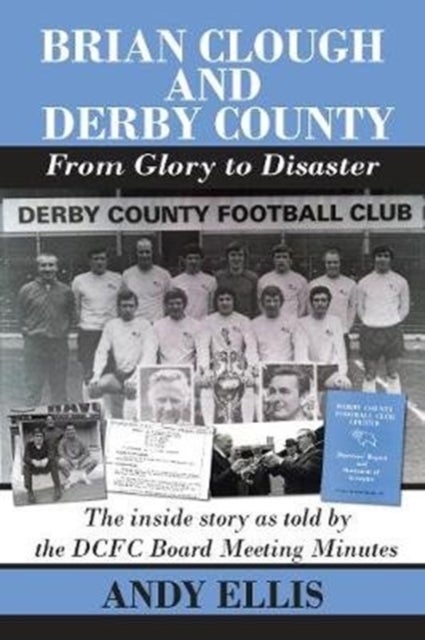 Brian Clough and Derby County : From Glory to Disaster - The Inside Story as Told by the DCFC Board Meeting Minutes