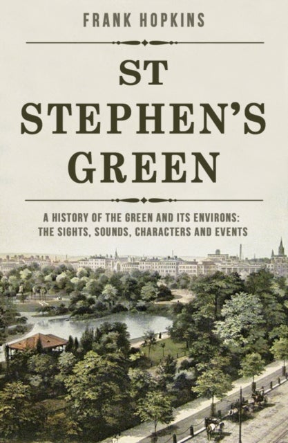 St Stephen's Green - A History of the Green and its Environs: The Sights, Sounds, Characters and Events