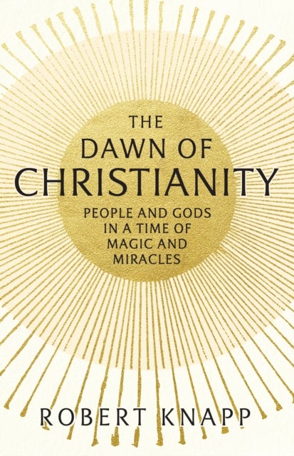 The Dawn of Christianity - People and Gods in a Time of Magic and Miracles