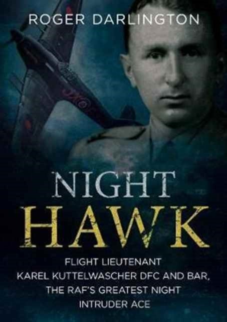 Night Hawk - Flight Lieutenant Karl Kuttelwascher DFC and Bar, the RAF's Greatestnight Intruder Ace