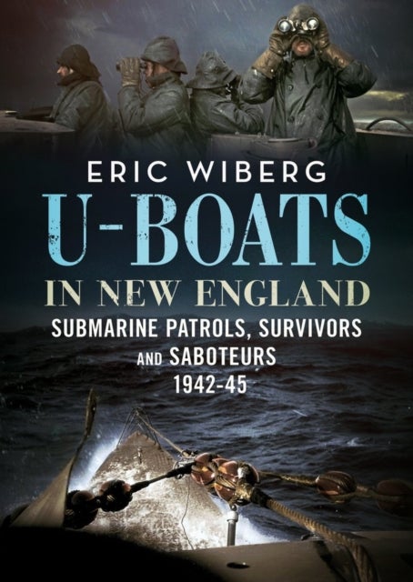 U-Boats in New England - Submarine Patrols, Survivors and Saboteurs 1942-45