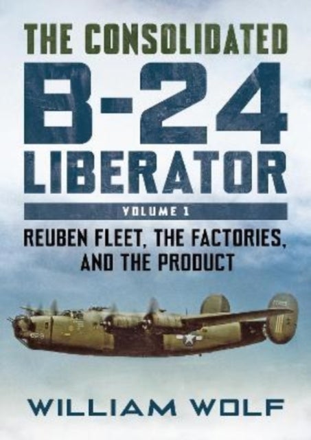 The Consolidated B-24 Liberator - Reuben Fleet, the Factories, and the Product