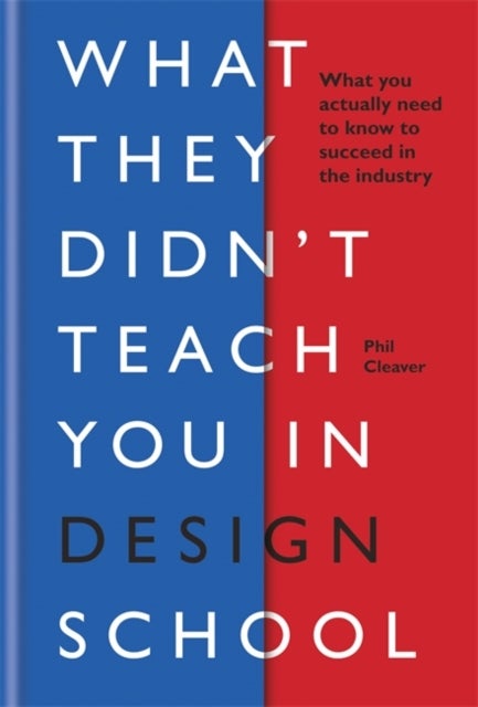 What They Didn't Teach You in Design School - What you actually need to know to make a success in the industry