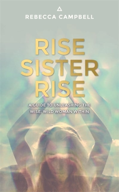 Rise Sister Rise - A Guide to Unleashing the Wise, Wild Woman Within