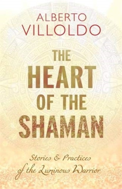 The Heart of the Shaman - Stories and Practices of the Luminous Warrior