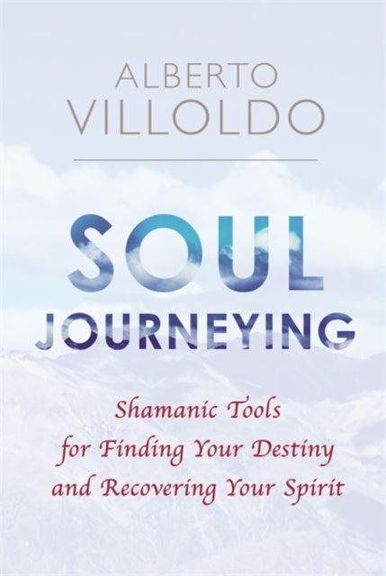Soul Journeying - Shamanic Tools for Finding Your Destiny and Recovering Your Spirit