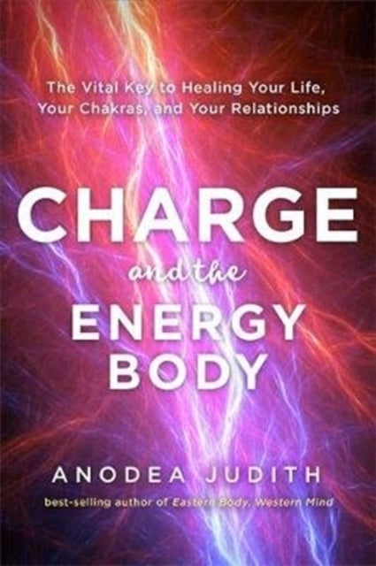Charge and the Energy Body - The Vital Key to Healing Your Life, Your Chakras and Your Relationships