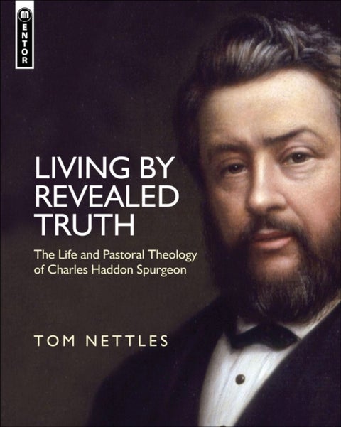 Living by Revealed Truth - The Life and Pastoral Theology of Charles Haddon Spurgeon