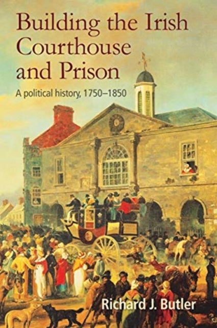 Building the Irish Courthouse and Prison - A Political History, 1750-1850