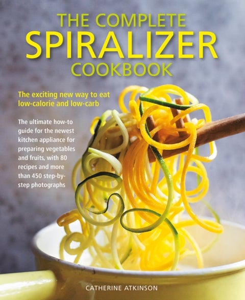 Complete Spiralizer Cookbook - The new way to low-calorie and low-carb eating: how-to techniques and 80 deliciously healthy recipes