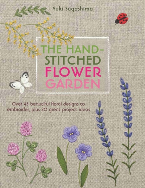 The Hand-Stitched Flower Garden - Over 45 Beautiful Floral Designs to Embroider, Plus 20 Great Project Ideas