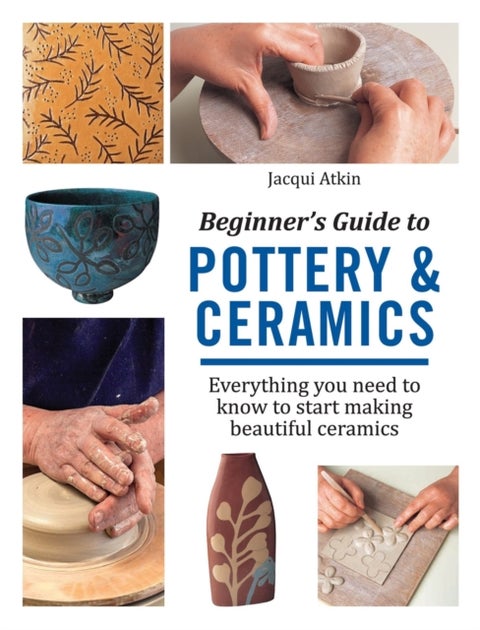 Beginner's Guide to Pottery & Ceramics - Everything You Need to Know to Start Making Beautiful Ceramics