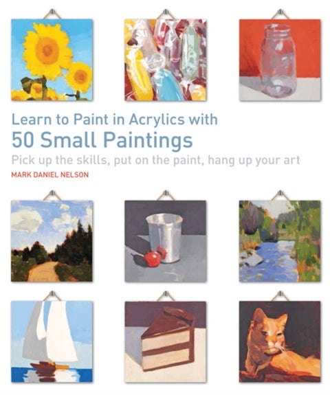 Learn to Paint in Acrylics with 50 Small Paintings - Pick Up the Skills, Put on the Paint, Hang Up Your Art