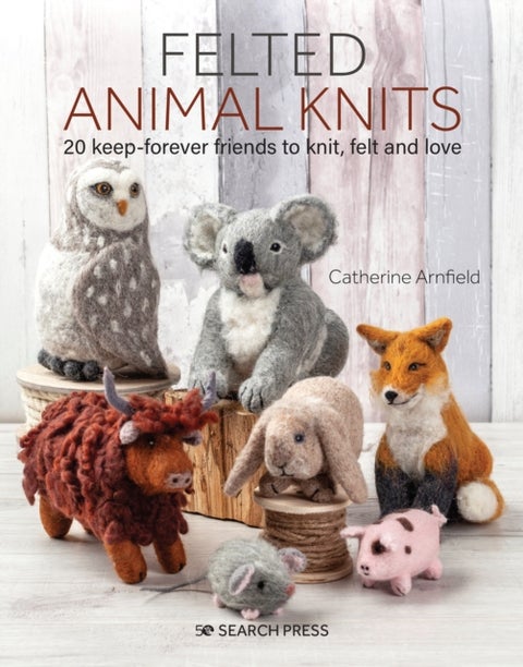 Felted Animal Knits - 20 Keep-Forever Friends to Knit, Felt and Love
