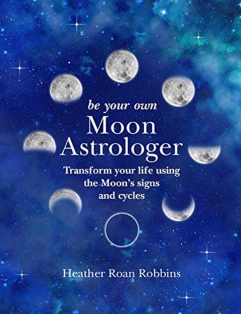 Be Your Own Moon Astrologer - Transform Your Life Using the Moon's Signs and Cycles