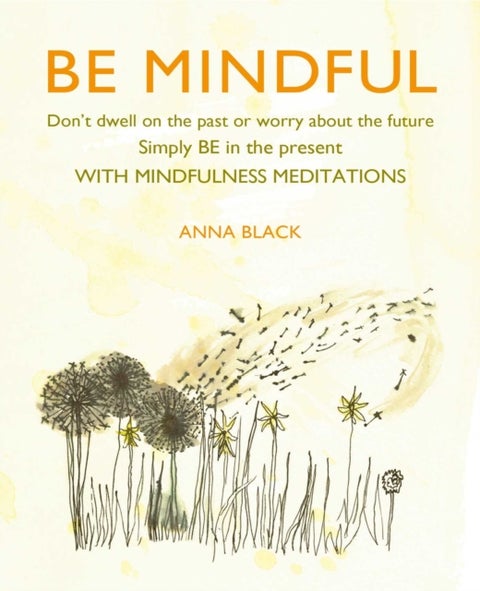 Be Mindful - Don'T Dwell on the Past or Worry About the Future, Simply be in the Present with Mindfulness Meditat