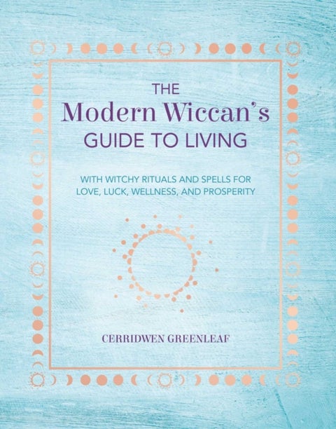 The Modern Wiccan's Guide to Living - With Witchy Rituals and Spells for Love, Luck, Wellness, and Prosperity