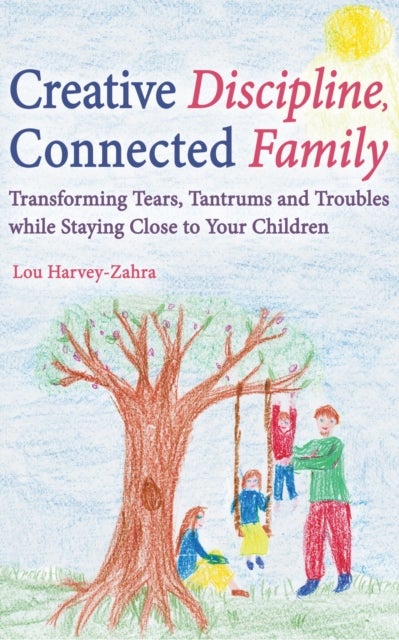 Creative Discipline, Connected Family - Transforming Tears, Tantrums and Troubles While Staying Close to Your Children