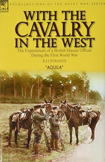 With the Cavalry in the West - the Experiences of a British Hussar Officer During the First World War