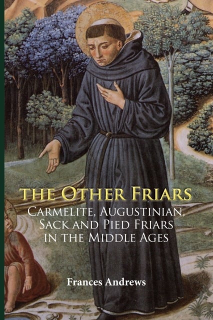 The Other Friars - The Carmelite, Augustinian, Sack and Pied Friars in the Middle Ages