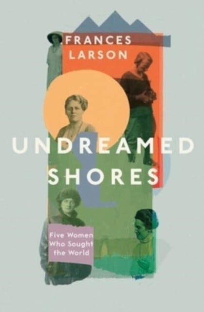 Undreamed Shores - Five Women Who Sought Out the World