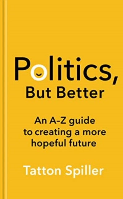 Politics, But Better - An A - Z Guide to Creating a More Hopeful Future