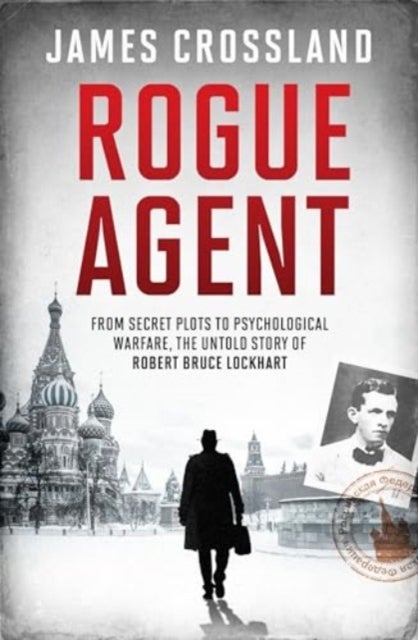 Rogue Agent - The True Story of Robert Bruce Lockheart: Spy, Diplomat and Unconventional Hero
