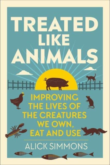 Treated Like Animals - Improving the Lives of the Creatures We Own, Eat and Use