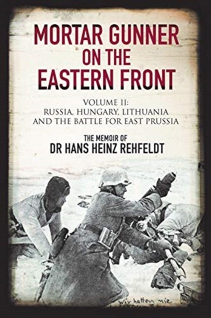 Mortar Gunner on the Eastern Front - Volume II: Russia, Hungary Lithuania, and the battle for East Prussia