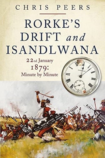 Rorke's Drift and Isandlwana - 22nd January 1879: Minute by Minute