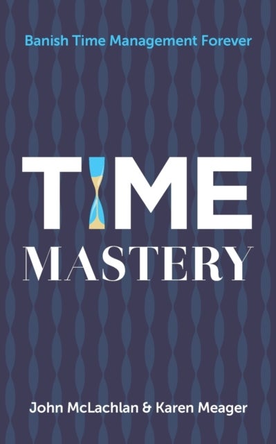 Time Mastery - Banish Time Management Forever