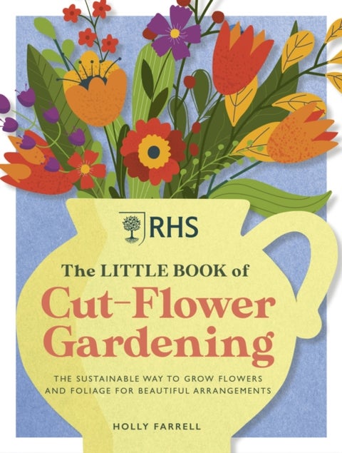 RHS The Little Book of Cut-Flower Gardening - How to grow flowers and foliage sustainably for beautiful arrangements