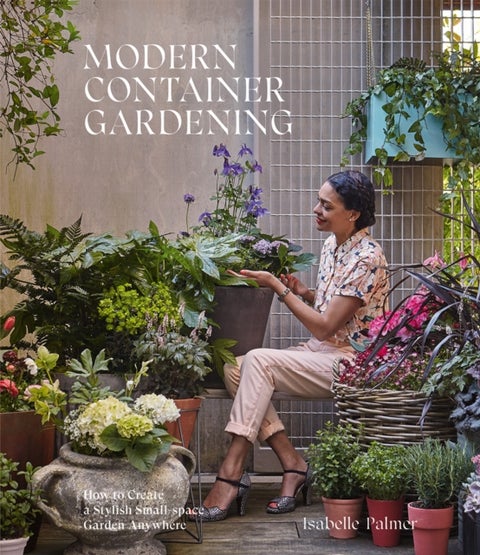 Modern Container Gardening - How to Create a Stylish Small-Space Garden Anywhere