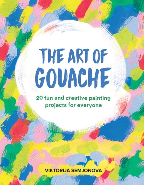 The Art of Gouache - 20 Fun and Creative Painting Projects for Everyone