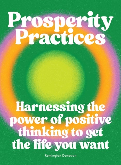 Prosperity Practices - Harnessing the Power of Positive Thinking to Get the Life You Want
