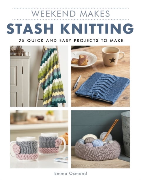 Weekend Makes: Stash Knitting - 25 Quick and Easy Projects to Make