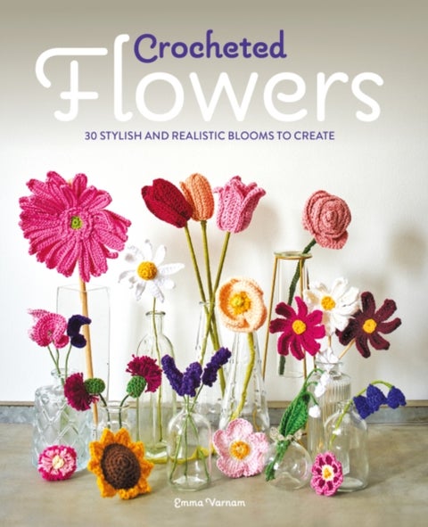 Crocheted Flowers - 30 Stylish and Realistic Blooms to Create