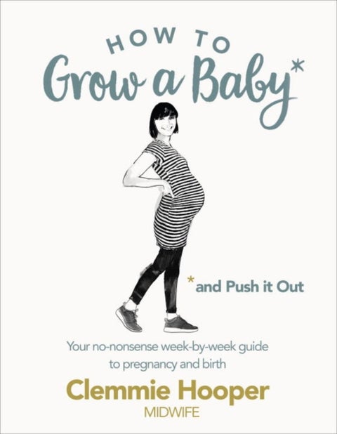 How to Grow a Baby and Push It Out - Your no-nonsense guide to pregnancy and birth