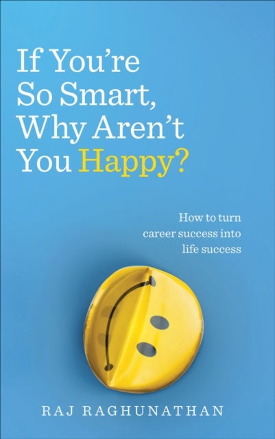 If You¿re So Smart, Why Aren¿t You Happy? - How to turn career success into life success