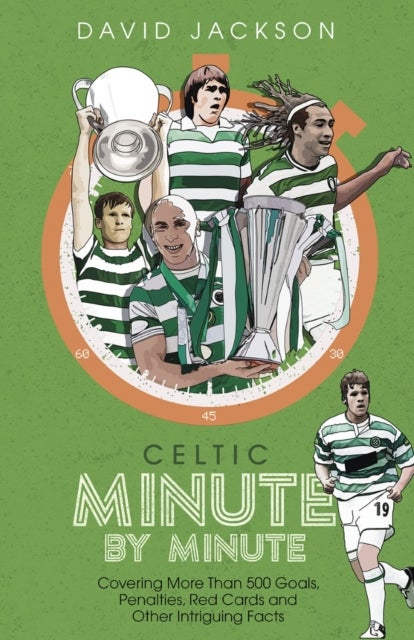 Celtic Minute by Minute - Covering More Than 500 Goals, Penalties, Red Cards and Other Intriguing Facts