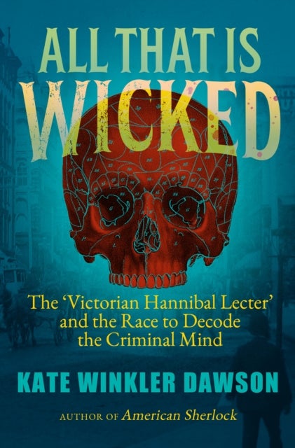 All That is Wicked - The 'Victorian Hannibal Lecter' and the Race to Decode the Criminal Mind