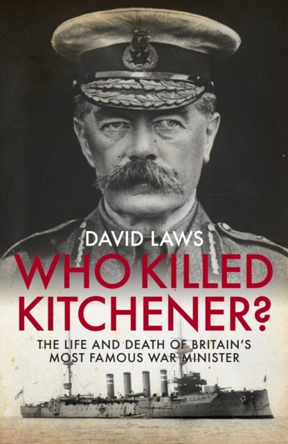 Who Killed Kitchener? - The Life and Death of Britain's Most Famous War Minister