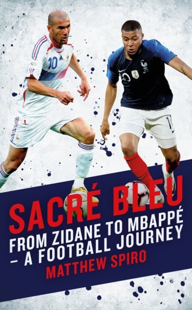 Sacre Bleu - From Zidane to Mbappe - A football journey