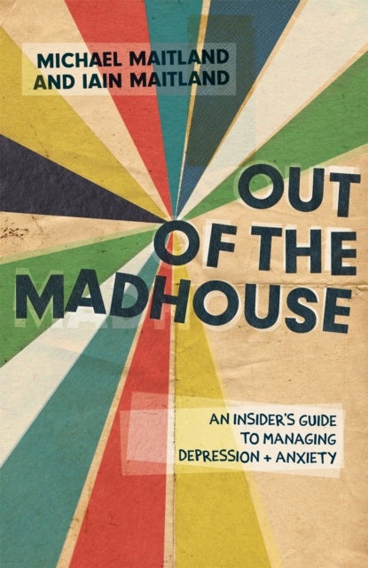 Out of the Madhouse - An Insider's Guide to Managing Depression and Anxiety