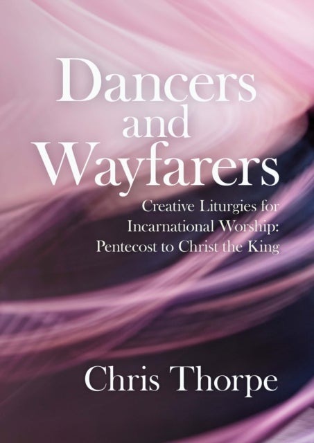 Dancers and Wayfarers - Creative Liturgies for Incarnational Worship