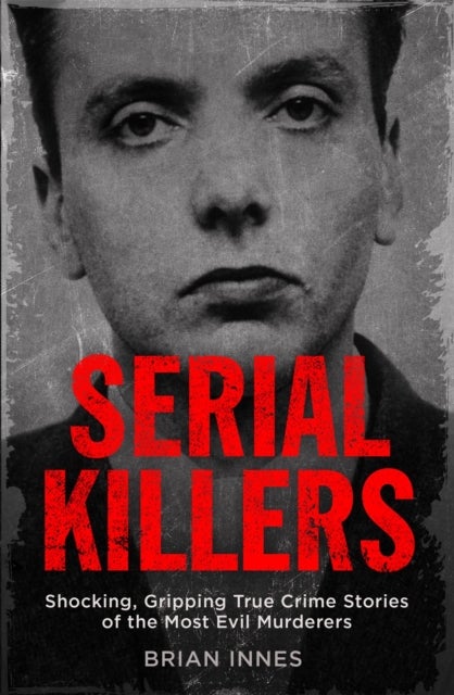 Serial Killers - Shocking, Gripping True Crime Stories of the Most Evil Murderers